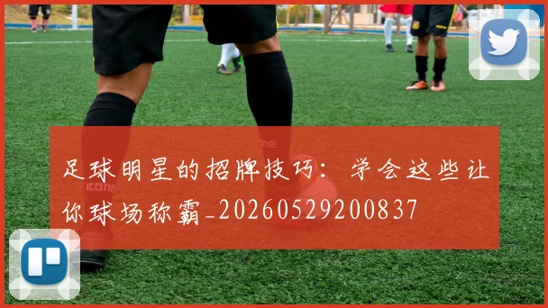 足球明星的招牌技巧：学会这些让你球场称霸_20260529200837