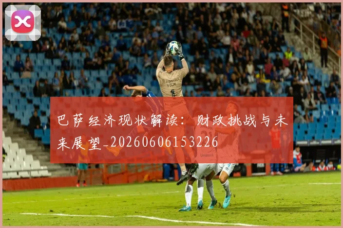 巴萨经济现状解读：财政挑战与未来展望_20260606153226