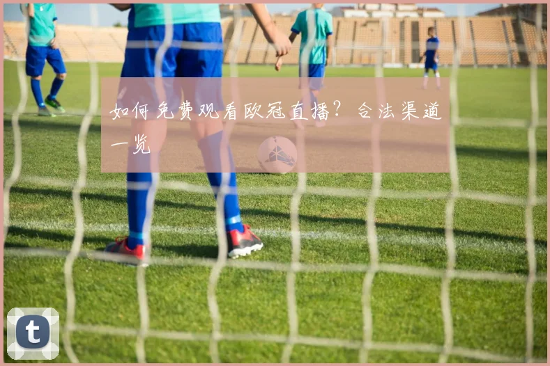 如何免费观看欧冠直播？合法渠道一览