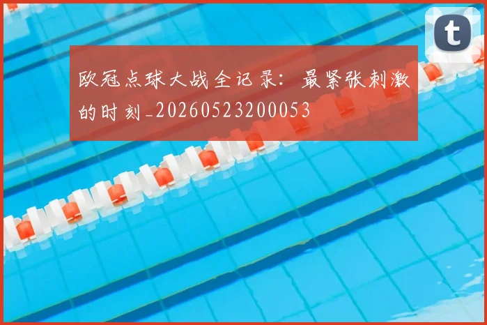 欧冠点球大战全记录:最紧张刺激的时刻_20260523200053