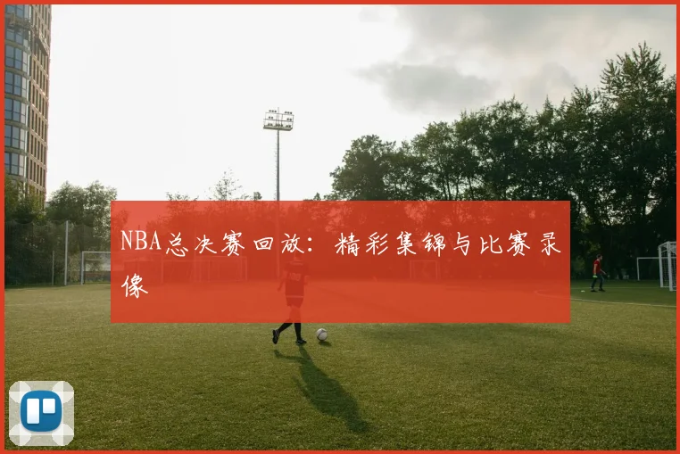 NBA总决赛回放：精彩集锦与比赛录像