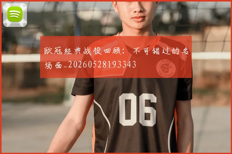 欧冠经典战役回顾：不可错过的名场面_20260528193343