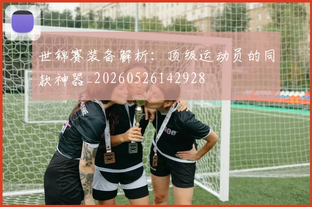 世锦赛装备解析：顶级运动员的同款神器_20260526142928
