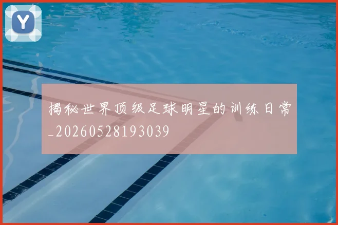 揭秘世界顶级足球明星的训练日常_20260528193039