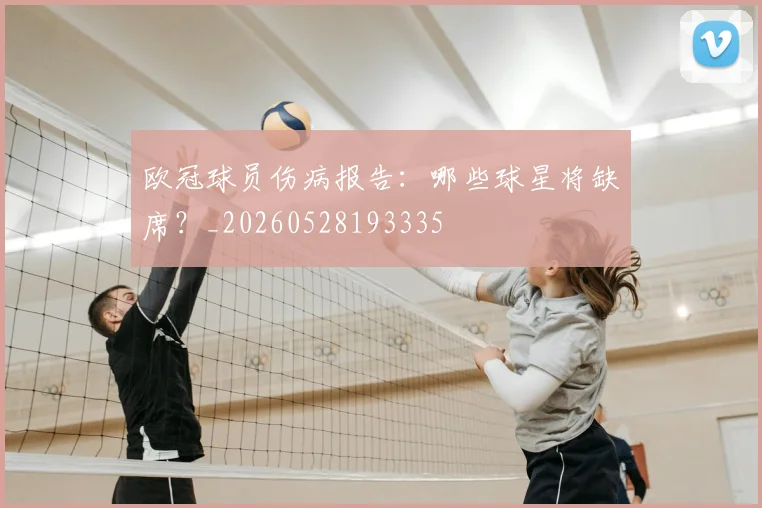 欧冠球员伤病报告:哪些球星将缺席?_20260528193335