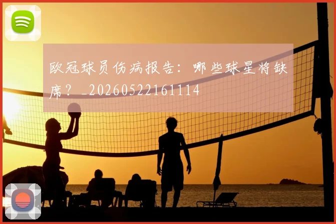 欧冠球员伤病报告:哪些球星将缺席?_20260522161114