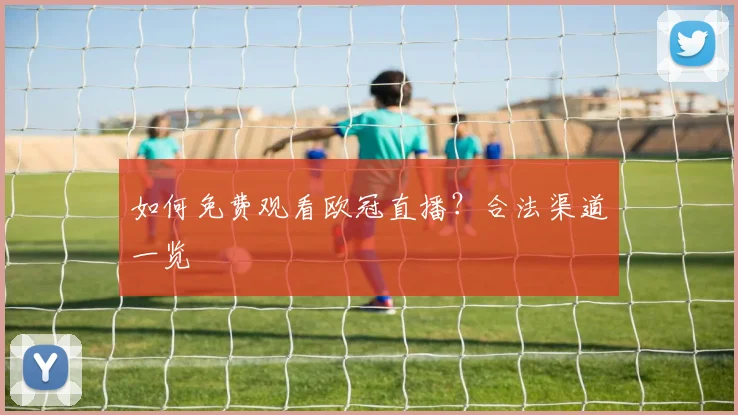 如何免费观看欧冠直播？合法渠道一览