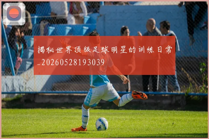 揭秘世界顶级足球明星的训练日常_20260528193039