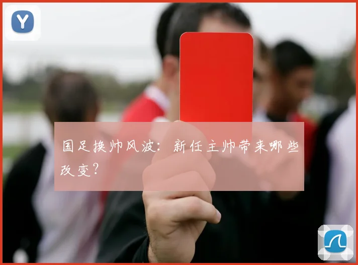 国足换帅风波：新任主帅带来哪些改变？