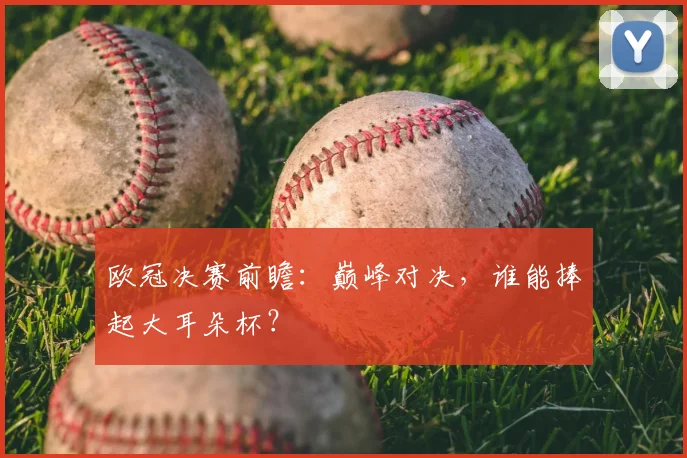 欧冠决赛前瞻：巅峰对决，谁能捧起大耳朵杯？