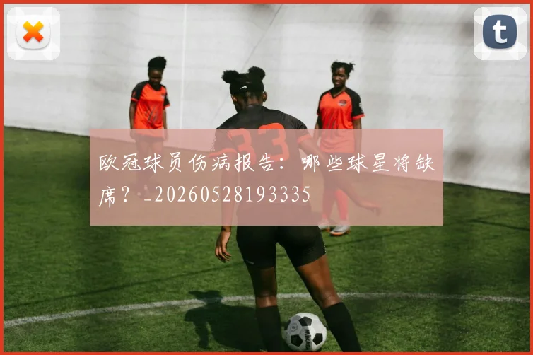 欧冠球员伤病报告:哪些球星将缺席?_20260528193335