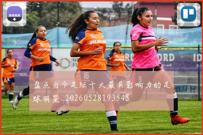 盘点当今足坛十大最具影响力的足球明星_20260528193545