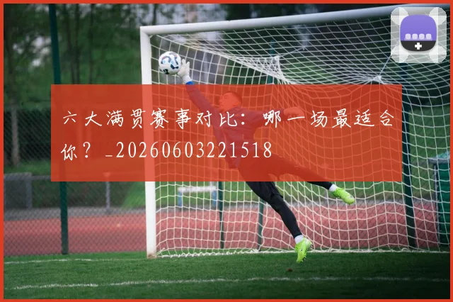 六大满贯赛事对比：哪一场最适合你？_20260603221518