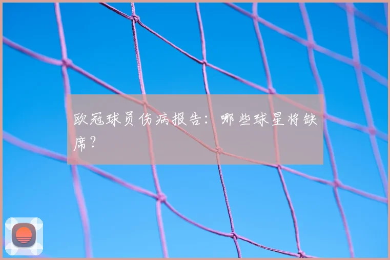欧冠球员伤病报告：哪些球星将缺席？