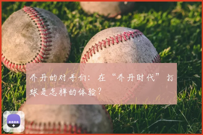 乔丹的对手们：在“乔丹时代”打球是怎样的体验？