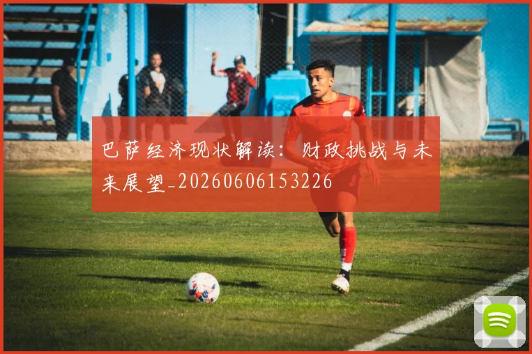 巴萨经济现状解读:财政挑战与未来展望_20260606153226