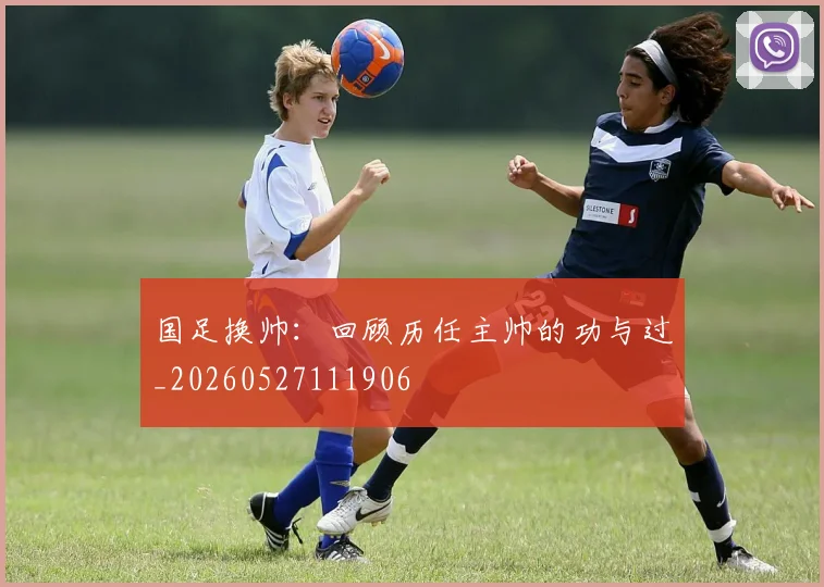国足换帅：回顾历任主帅的功与过_20260527111906