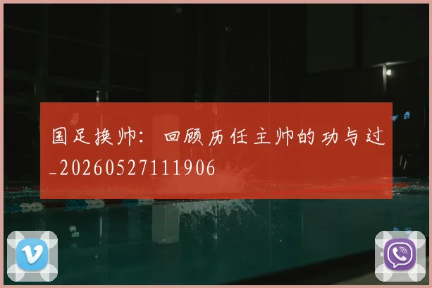 国足换帅：回顾历任主帅的功与过_20260527111906